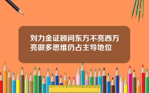 刘力金证顾问东方不亮西方亮做多思维仍占主导地位