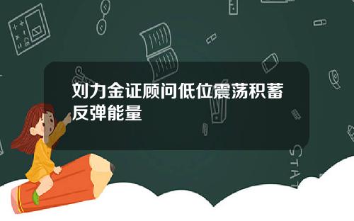 刘力金证顾问低位震荡积蓄反弹能量