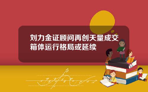 刘力金证顾问再创天量成交箱体运行格局或延续