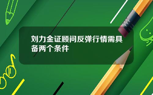 刘力金证顾问反弹行情需具备两个条件