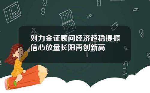 刘力金证顾问经济趋稳提振信心放量长阳再创新高