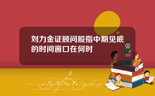 刘力金证顾问股指中期见底的时间窗口在何时