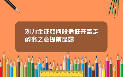 刘力金证顾问股指低开高走醉翁之意提前显露