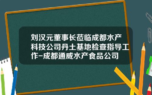 刘汉元董事长莅临成都水产科技公司丹土基地检查指导工作-成都通威水产食品公司