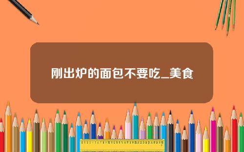 刚出炉的面包不要吃_美食