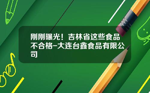 刚刚曝光！吉林省这些食品不合格-大连台鑫食品有限公司