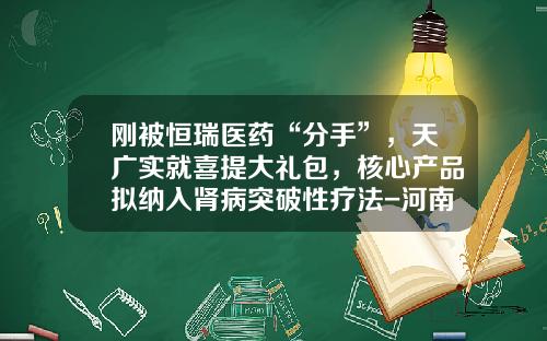 刚被恒瑞医药“分手”，天广实就喜提大礼包，核心产品拟纳入肾病突破性疗法-河南安瑞食品进出口贸易有限公司
