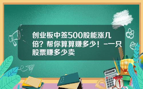 创业板中签500股能涨几倍？帮你算算赚多少！-一只股票赚多少卖