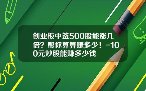创业板中签500股能涨几倍？帮你算算赚多少！-100元炒股能赚多少钱