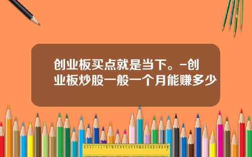 创业板买点就是当下。-创业板炒股一般一个月能赚多少