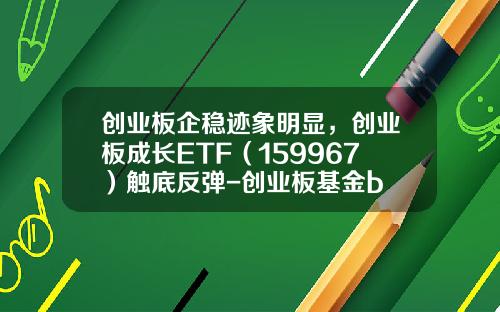 创业板企稳迹象明显，创业板成长ETF（159967）触底反弹-创业板基金b