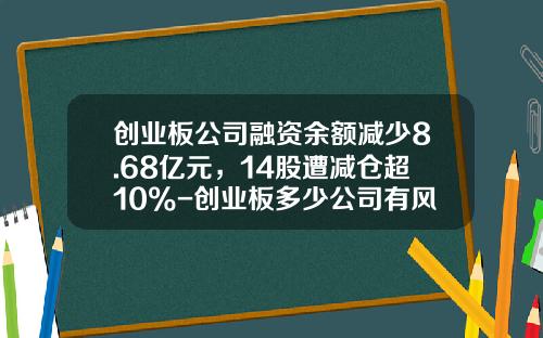 创业板公司融资余额减少8.68亿元，14股遭减仓超10%-创业板多少公司有风险投资