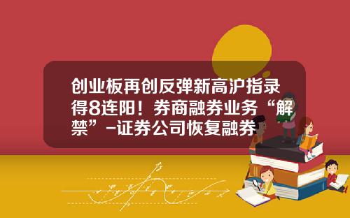 创业板再创反弹新高沪指录得8连阳！券商融券业务“解禁”-证券公司恢复融券