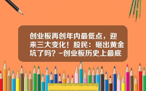创业板再创年内最低点，迎来三大变化！股民：砸出黄金坑了吗？-创业板历史上最底点是多少
