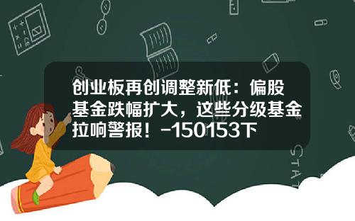 创业板再创调整新低：偏股基金跌幅扩大，这些分级基金拉响警报！-150153下折阈值是多少
