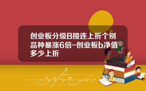 创业板分级B接连上折个别品种暴涨6倍-创业板b净值多少上折