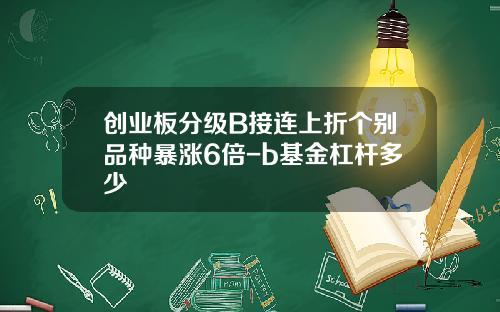 创业板分级B接连上折个别品种暴涨6倍-b基金杠杆多少