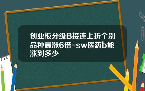 创业板分级B接连上折个别品种暴涨6倍-sw医药b能涨到多少
