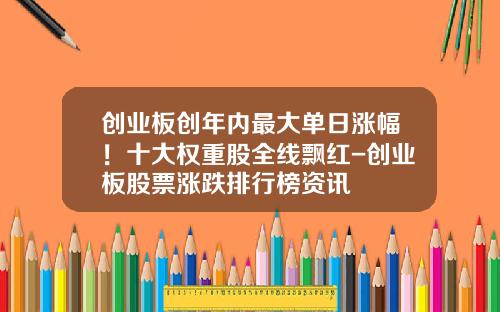 创业板创年内最大单日涨幅！十大权重股全线飘红-创业板股票涨跌排行榜资讯