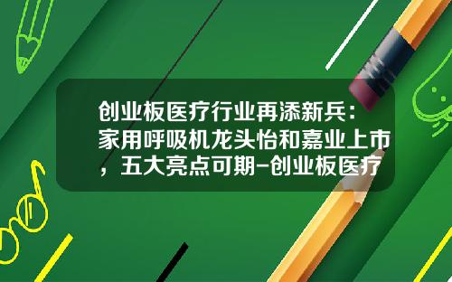创业板医疗行业再添新兵：家用呼吸机龙头怡和嘉业上市，五大亮点可期-创业板医疗器械公司