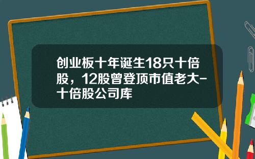 创业板十年诞生18只十倍股，12股曾登顶市值老大-十倍股公司库