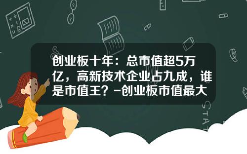 创业板十年：总市值超5万亿，高新技术企业占九成，谁是市值王？-创业板市值最大公司
