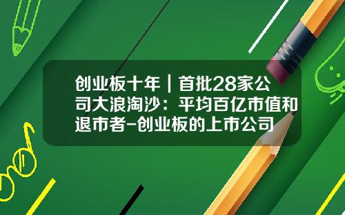 创业板十年｜首批28家公司大浪淘沙：平均百亿市值和退市者-创业板的上市公司