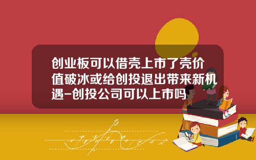 创业板可以借壳上市了壳价值破冰或给创投退出带来新机遇-创投公司可以上市吗