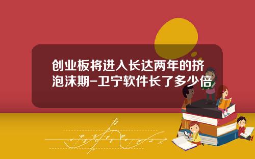 创业板将进入长达两年的挤泡沫期-卫宁软件长了多少倍