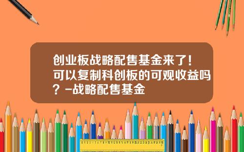 创业板战略配售基金来了！可以复制科创板的可观收益吗？-战略配售基金