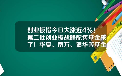 创业板指今日大涨近4%！第二批创业板战略配售基金来了！华夏、南方、银华等基金旗下产品获批-创业板基金有哪些