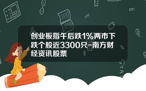 创业板指午后跌1%两市下跌个股近3300只-南方财经资讯股票