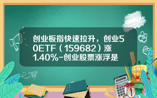 创业板指快速拉升，创业50ETF（159682）涨1.40%-创业股票涨浮是多少