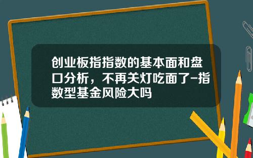 创业板指指数的基本面和盘口分析，不再关灯吃面了-指数型基金风险大吗