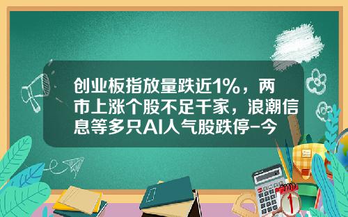 创业板指放量跌近1%，两市上涨个股不足千家，浪潮信息等多只AI人气股跌停-今天二市有多少跌停个股