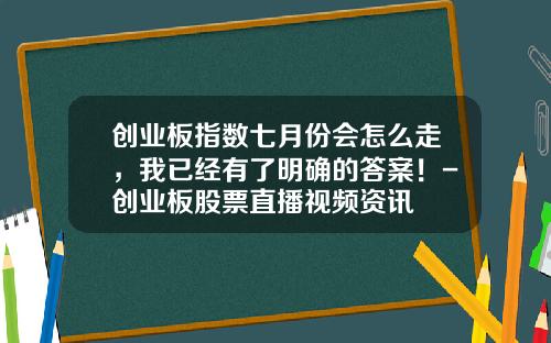 创业板指数七月份会怎么走，我已经有了明确的答案！-创业板股票直播视频资讯