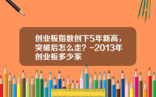 创业板指数创下5年新高，突破后怎么走？-2013年创业板多少家