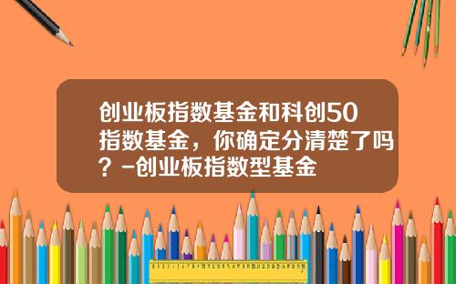 创业板指数基金和科创50指数基金，你确定分清楚了吗？-创业板指数型基金