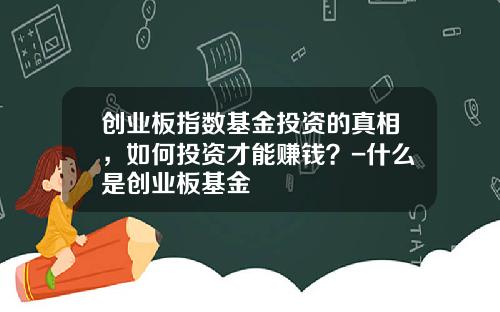 创业板指数基金投资的真相，如何投资才能赚钱？-什么是创业板基金