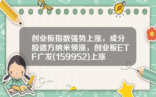 创业板指数强势上涨，成分股德方纳米领涨，创业板ETF广发(159952)上涨1.94%-创业板etf指数基金