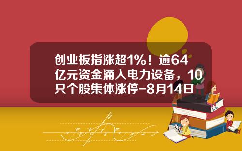 创业板指涨超1%！逾64亿元资金涌入电力设备，10只个股集体涨停-8月14日热点资讯股票