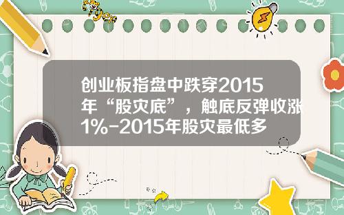 创业板指盘中跌穿2015年“股灾底”，触底反弹收涨1%-2015年股灾最低多少点