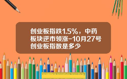 创业板指跌1.5%，中药板块逆市领涨-10月27号创业板指数是多少
