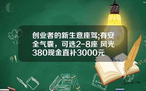 创业者的新生意座驾;有安全气囊，可选2-8座 风光380现金直补3000元