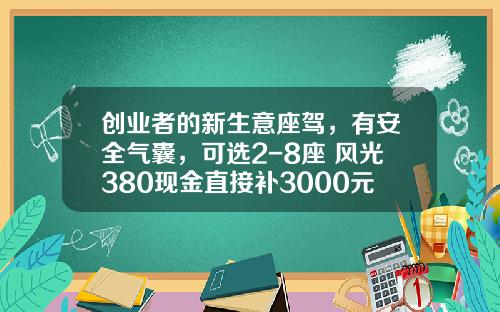 创业者的新生意座驾，有安全气囊，可选2-8座 风光380现金直接补3000元