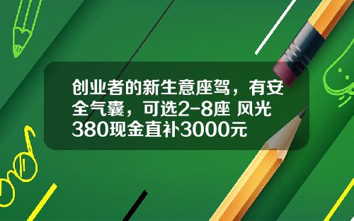创业者的新生意座驾，有安全气囊，可选2-8座 风光380现金直补3000元