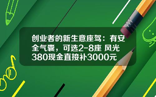 创业者的新生意座驾：有安全气囊，可选2-8座 风光380现金直接补3000元!