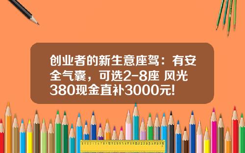 创业者的新生意座驾：有安全气囊，可选2-8座 风光380现金直补3000元!
