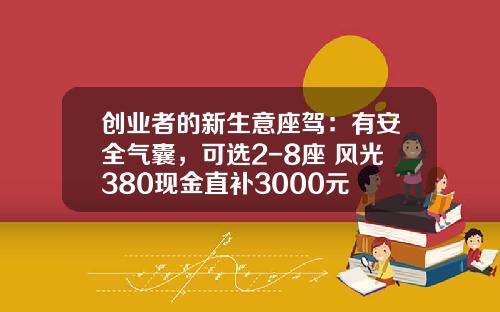 创业者的新生意座驾：有安全气囊，可选2-8座 风光380现金直补3000元