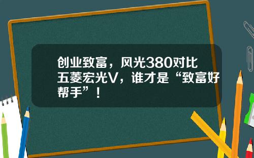 创业致富，风光380对比五菱宏光V，谁才是“致富好帮手”！